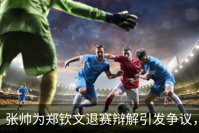 张帅为郑钦文退赛辩解引发争议，部分球迷质疑其动机